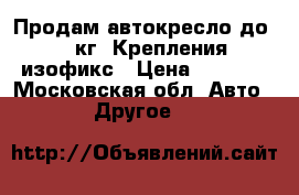 Продам автокресло до 25 кг. Крепления изофикс › Цена ­ 2 000 - Московская обл. Авто » Другое   
